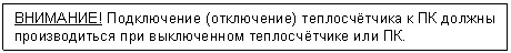 Подпись: ВНИМАНИЕ! Подключение (отключение) теплосчётчика к ПК должны производиться при выключенном теплосчётчике или ПК.