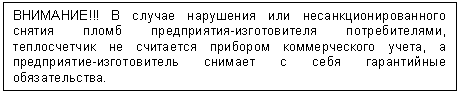 Подпись: ВНИМАНИЕ!!! В случае нарушения или несанкционированного снятия пломб предприятия-изготовителя потребителями, теплосчетчик не считается прибором коммерческого учета, а предприятие-изготовитель снимает с себя гарантийные обязательства.